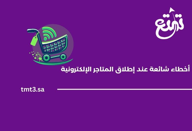 أخطاء شائعة عند إطلاق المتاجر الإلكترونية وكيفية تجنبها 2025