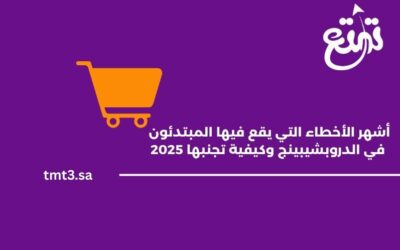 أشهر الأخطاء التي يقع فيها المبتدئون في الدروبشيبينج وكيفية تجنبها 2025