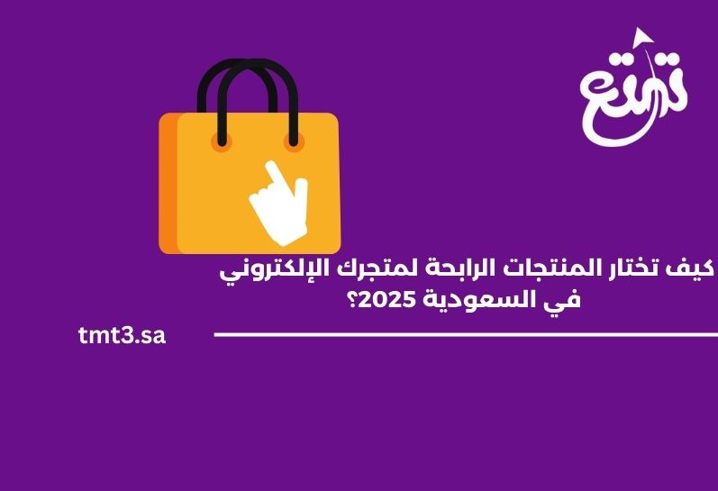 كيف تختار المنتجات الرابحة لمتجرك الإلكتروني في السعودية 2025؟
